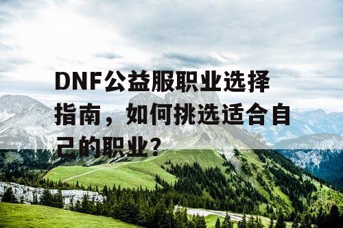 DNF公益服职业选择指南，如何挑选适合自己的职业？