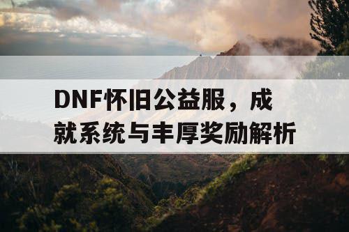 DNF怀旧公益服，成就系统与丰厚奖励解析