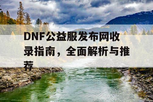 DNF公益服发布网收录指南	，全面解析与推荐