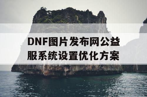 DNF图片发布网公益服系统设置优化方案