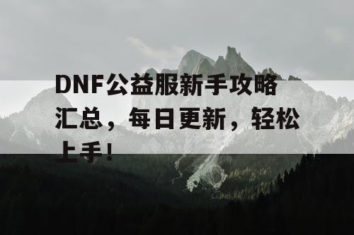 DNF公益服新手攻略汇总	，每日更新，轻松上手！