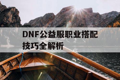 DNF公益服职业搭配技巧全解析