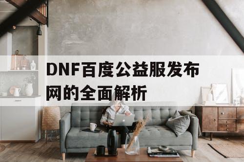 DNF百度公益服发布网的全面解析