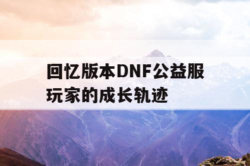 回忆版本DNF公益服玩家的成长轨迹