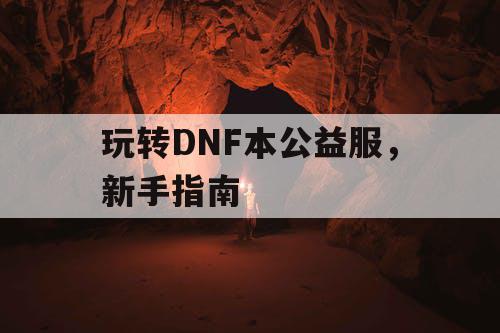 玩转DNF本公益服	，新手指南