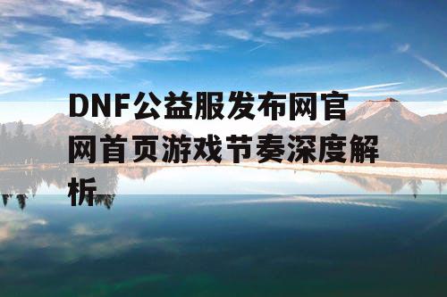 DNF公益服发布网官网首页游戏节奏深度解析