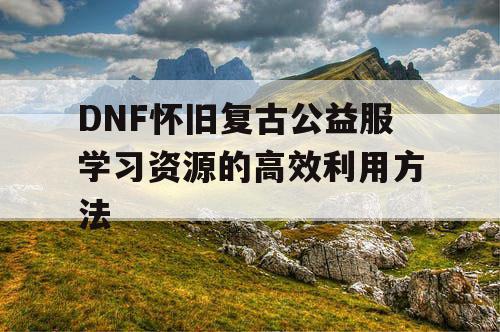 DNF怀旧复古公益服学习资源的高效利用方法