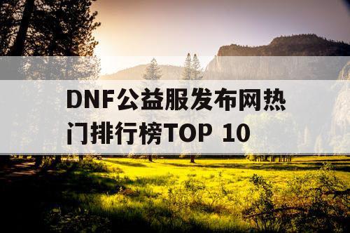 DNF公益服发布网热门排行榜TOP 10