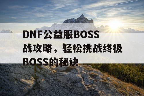 DNF公益服BOSS战攻略，轻松挑战终极BOSS的秘诀