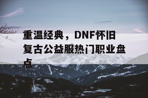 重温经典	，DNF怀旧复古公益服热门职业盘点