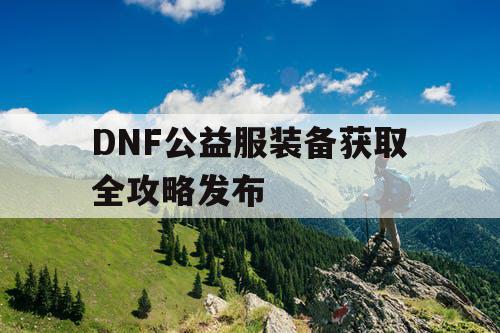 DNF公益服装备获取全攻略发布