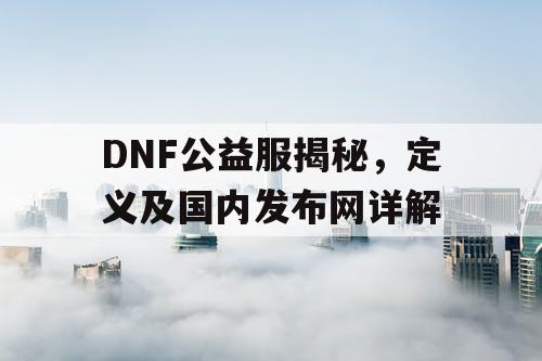 DNF公益服揭秘	，定义及国内发布网详解