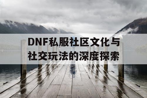 DNF私服社区文化与社交玩法的深度探索