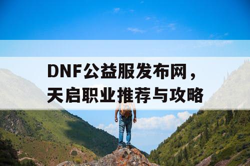 DNF公益服发布网，天启职业推荐与攻略