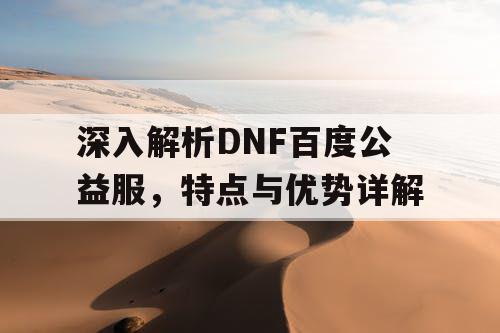 深入解析DNF百度公益服，特点与优势详解