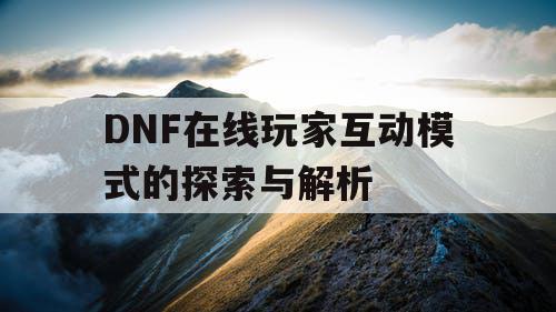 DNF在线玩家互动模式的探索与解析