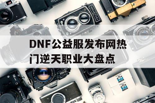 DNF公益服发布网热门逆天职业大盘点