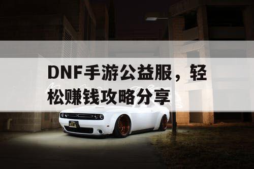 DNF手游公益服	，轻松赚钱攻略分享