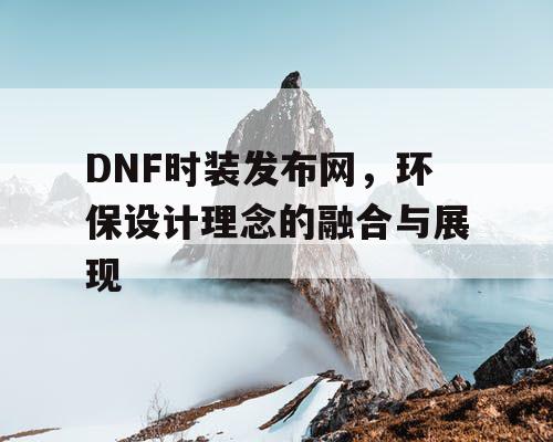 DNF时装发布网，环保设计理念的融合与展现