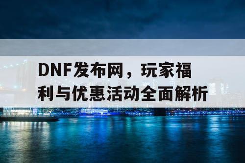 DNF发布网	，玩家福利与优惠活动全面解析