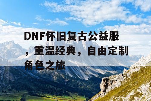 DNF怀旧复古公益服	，重温经典，自由定制角色之旅