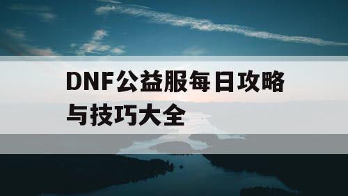 DNF公益服每日攻略与技巧大全