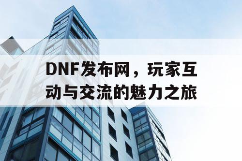 DNF发布网，玩家互动与交流的魅力之旅