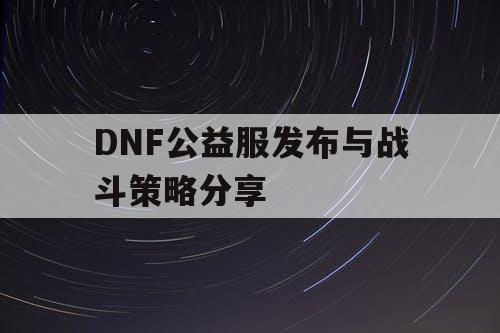 DNF公益服发布与战斗策略分享