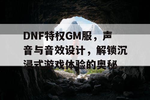 DNF特权GM服，声音与音效设计	，解锁沉浸式游戏体验的奥秘