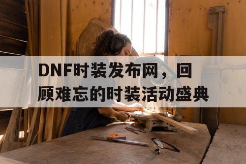 DNF时装发布网	，回顾难忘的时装活动盛典