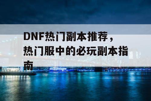 DNF热门副本推荐	，热门服中的必玩副本指南