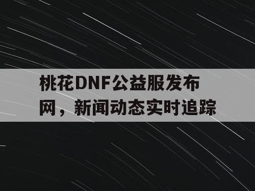 桃花DNF公益服发布网，新闻动态实时追踪