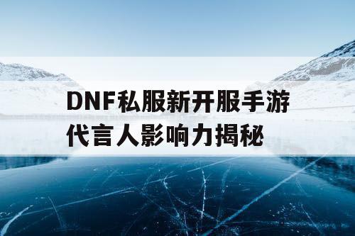 DNF私服新开服手游代言人影响力揭秘