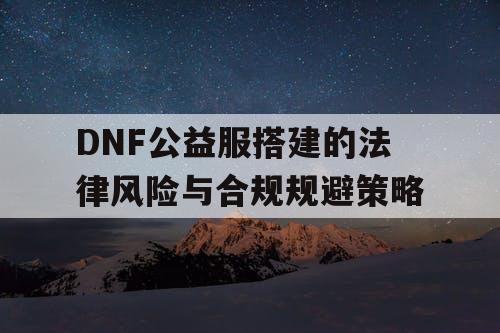 DNF公益服搭建的法律风险与合规规避策略