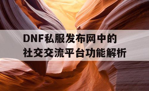 DNF私服发布网中的社交交流平台功能解析