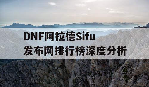 DNF阿拉德Sifu发布网排行榜深度分析