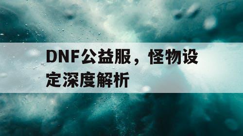 DNF公益服，怪物设定深度解析