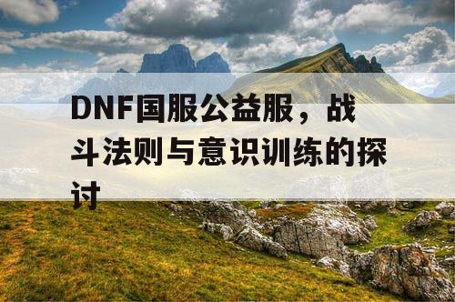 DNF国服公益服	，战斗法则与意识训练的探讨