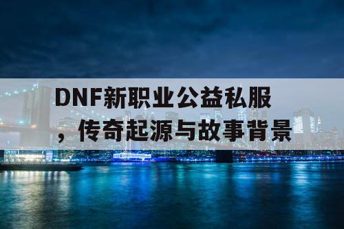 DNF新职业公益私服	，传奇起源与故事背景