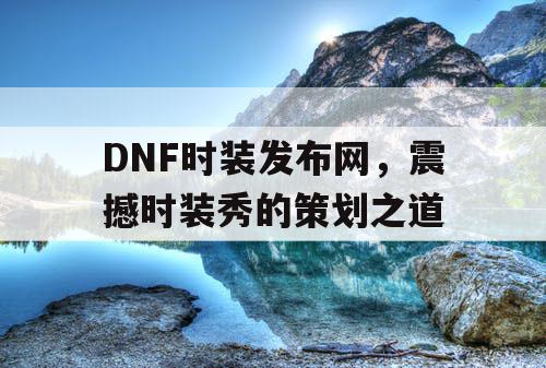 DNF时装发布网，震撼时装秀的策划之道