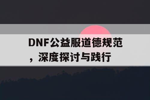 DNF公益服道德规范，深度探讨与践行