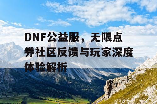 DNF公益服	，无限点券社区反馈与玩家深度体验解析