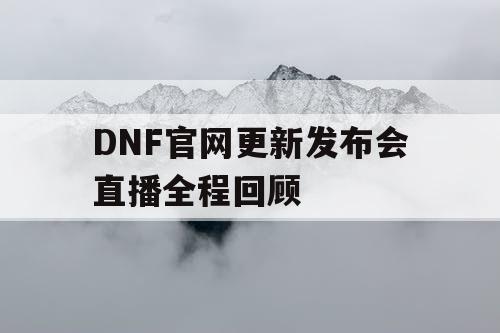 DNF官网更新发布会直播全程回顾