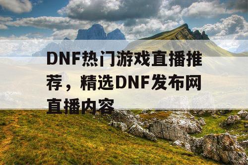 DNF热门游戏直播推荐	，精选DNF发布网直播内容