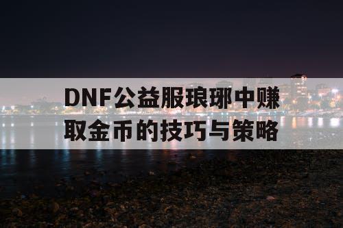 DNF公益服琅琊中赚取金币的技巧与策略