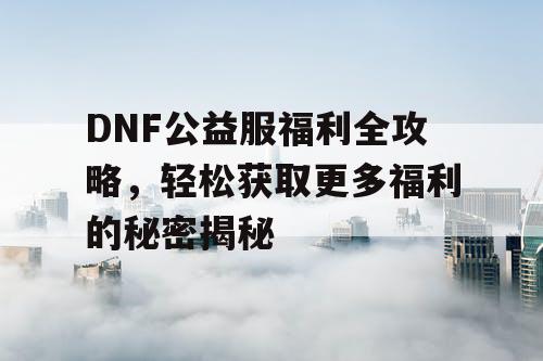 DNF公益服福利全攻略	，轻松获取更多福利的秘密揭秘