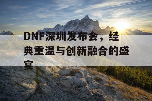 DNF深圳发布会，经典重温与创新融合的盛宴