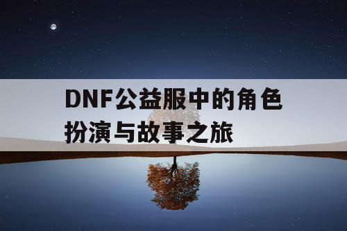 DNF公益服中的角色扮演与故事之旅