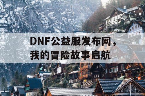 DNF公益服发布网	，我的冒险故事启航