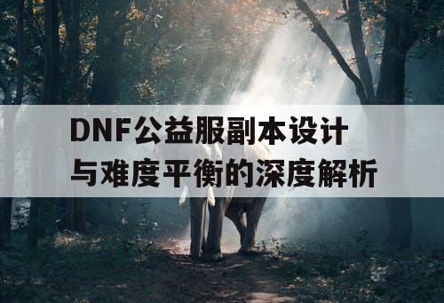 DNF公益服副本设计与难度平衡的深度解析